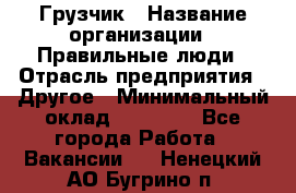 Грузчик › Название организации ­ Правильные люди › Отрасль предприятия ­ Другое › Минимальный оклад ­ 25 000 - Все города Работа » Вакансии   . Ненецкий АО,Бугрино п.